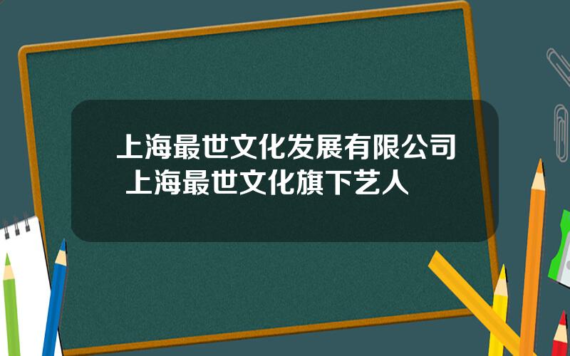 上海最世文化发展有限公司 上海最世文化旗下艺人